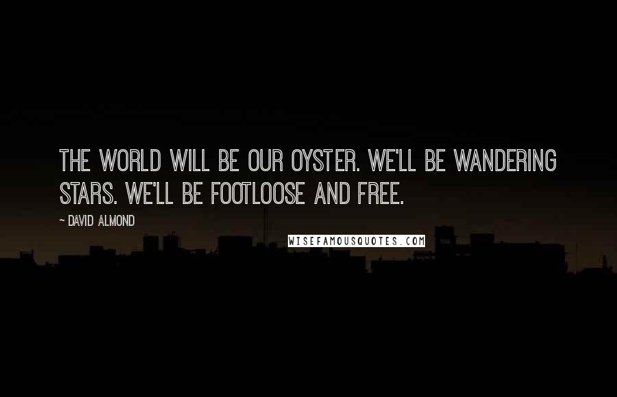 David Almond Quotes: The world will be our oyster. We'll be wandering stars. We'll be footloose and free.