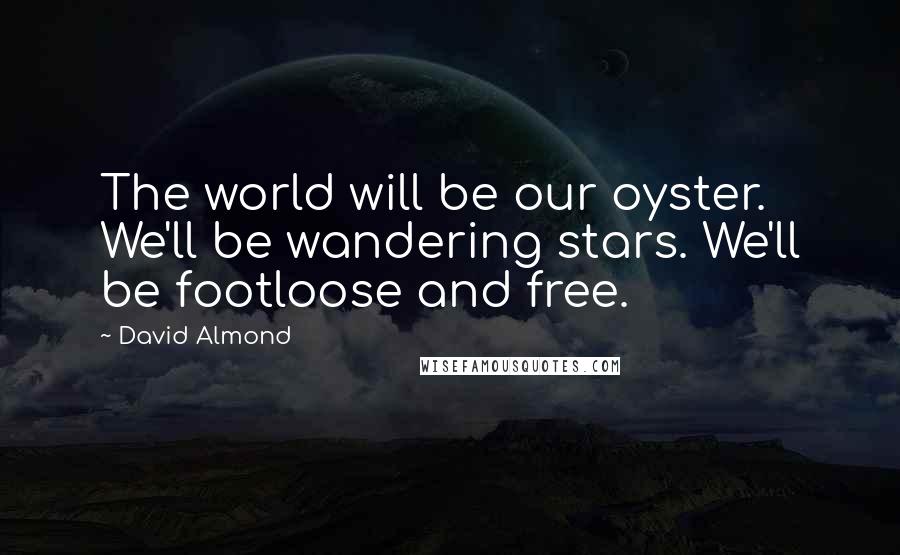 David Almond Quotes: The world will be our oyster. We'll be wandering stars. We'll be footloose and free.