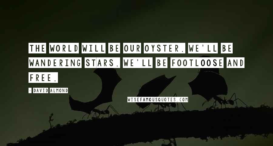 David Almond Quotes: The world will be our oyster. We'll be wandering stars. We'll be footloose and free.
