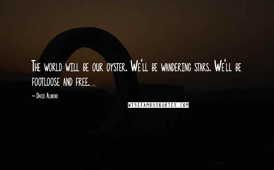 David Almond Quotes: The world will be our oyster. We'll be wandering stars. We'll be footloose and free.