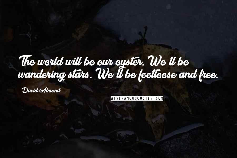 David Almond Quotes: The world will be our oyster. We'll be wandering stars. We'll be footloose and free.