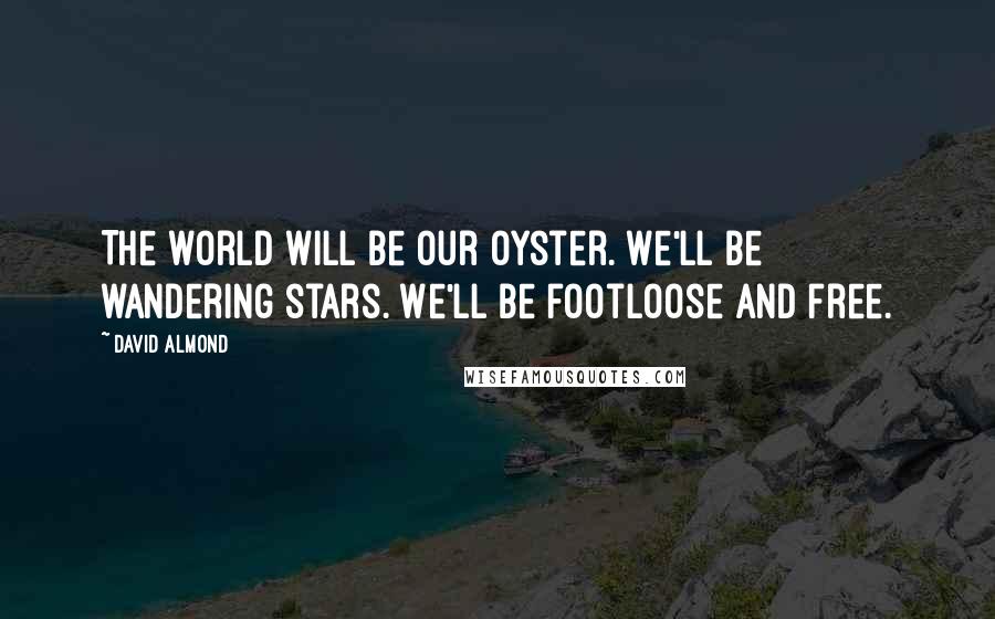 David Almond Quotes: The world will be our oyster. We'll be wandering stars. We'll be footloose and free.