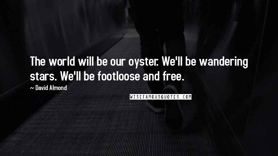 David Almond Quotes: The world will be our oyster. We'll be wandering stars. We'll be footloose and free.