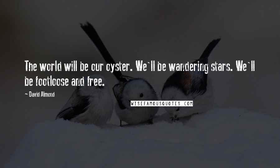 David Almond Quotes: The world will be our oyster. We'll be wandering stars. We'll be footloose and free.