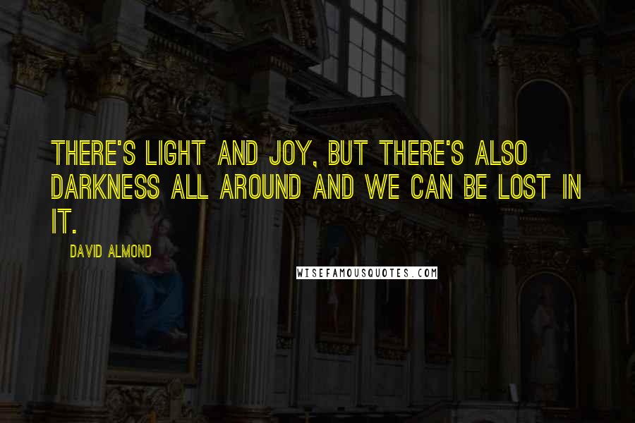 David Almond Quotes: There's light and joy, but there's also darkness all around and we can be lost in it.