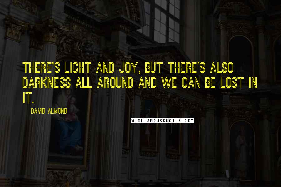 David Almond Quotes: There's light and joy, but there's also darkness all around and we can be lost in it.