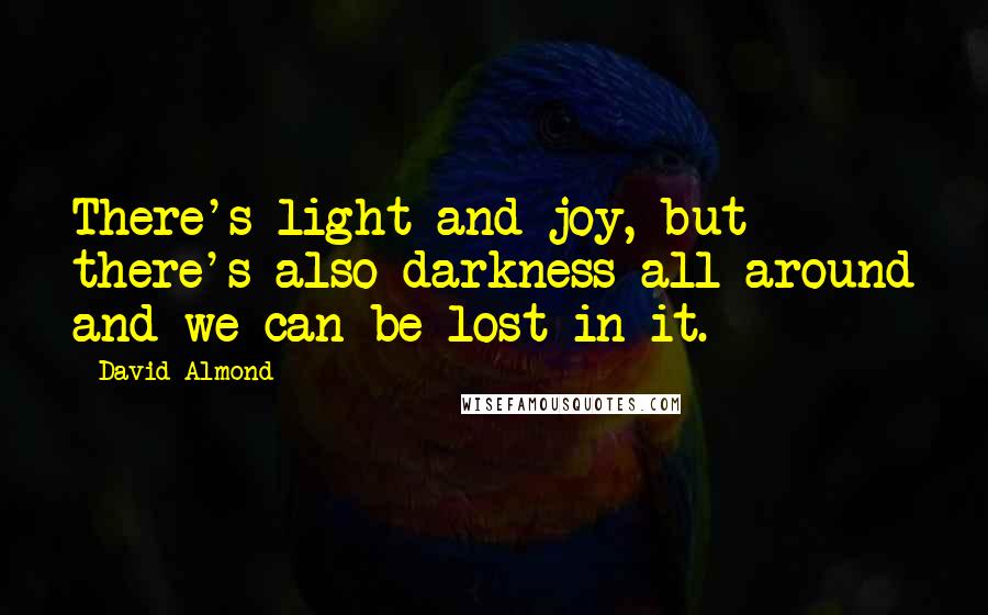 David Almond Quotes: There's light and joy, but there's also darkness all around and we can be lost in it.