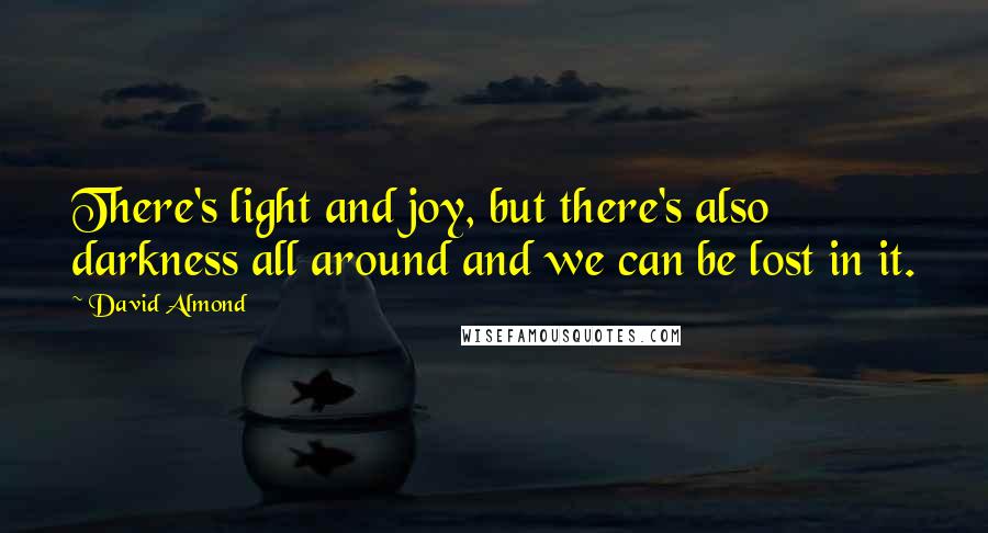 David Almond Quotes: There's light and joy, but there's also darkness all around and we can be lost in it.