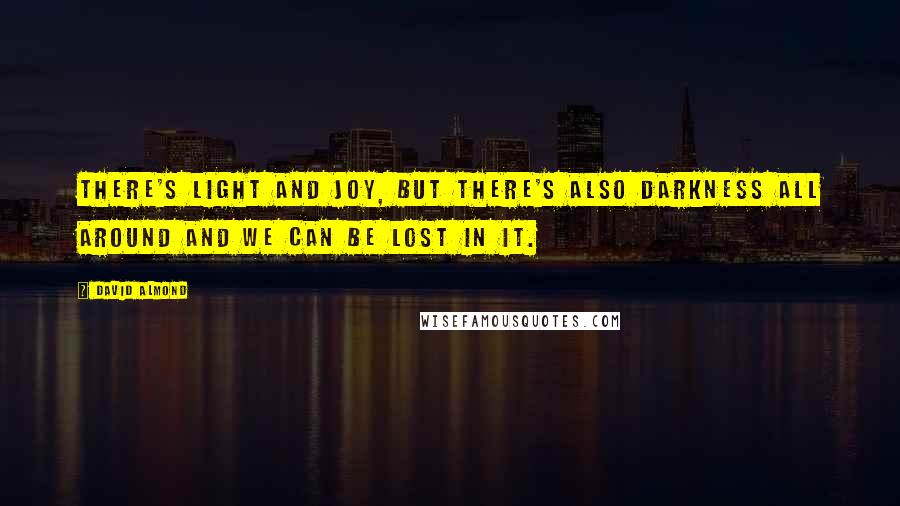 David Almond Quotes: There's light and joy, but there's also darkness all around and we can be lost in it.