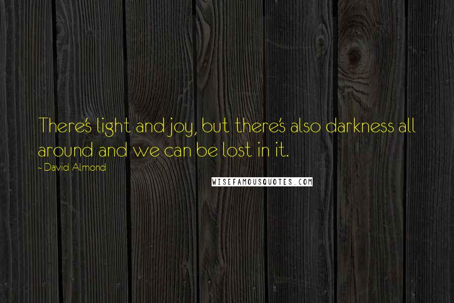 David Almond Quotes: There's light and joy, but there's also darkness all around and we can be lost in it.