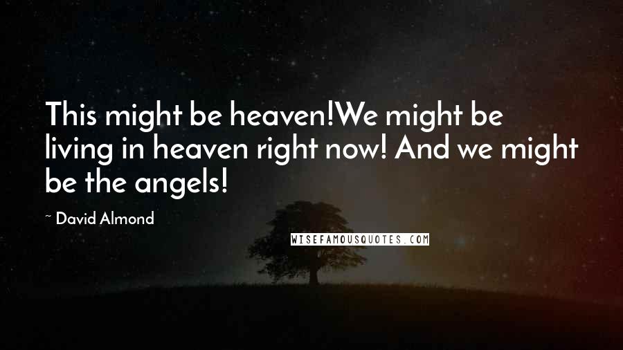 David Almond Quotes: This might be heaven!We might be living in heaven right now! And we might be the angels!