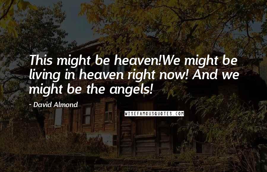 David Almond Quotes: This might be heaven!We might be living in heaven right now! And we might be the angels!