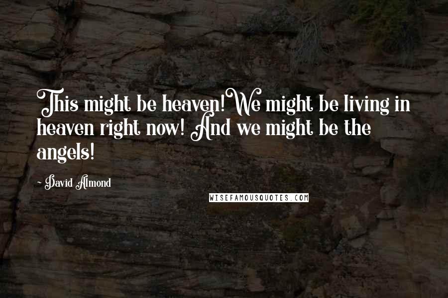 David Almond Quotes: This might be heaven!We might be living in heaven right now! And we might be the angels!