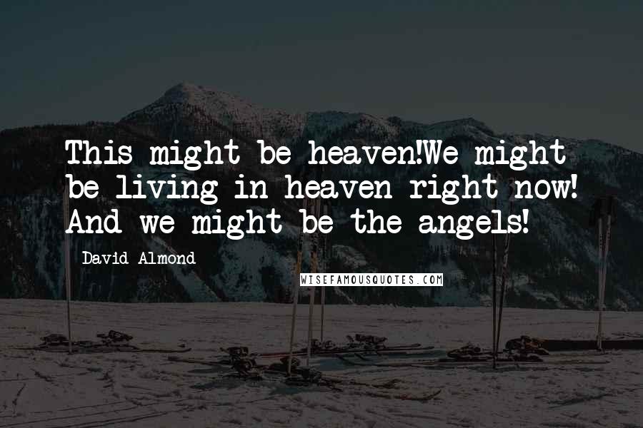 David Almond Quotes: This might be heaven!We might be living in heaven right now! And we might be the angels!