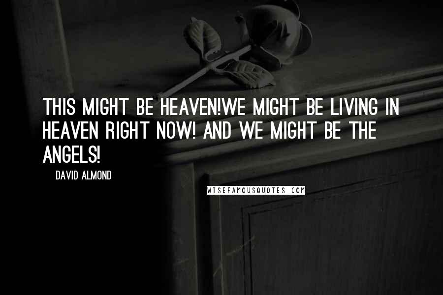 David Almond Quotes: This might be heaven!We might be living in heaven right now! And we might be the angels!