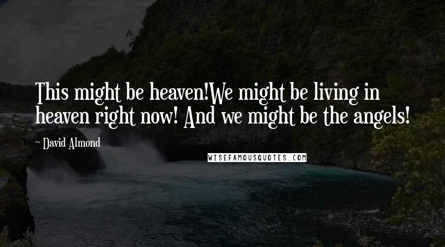 David Almond Quotes: This might be heaven!We might be living in heaven right now! And we might be the angels!