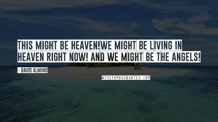 David Almond Quotes: This might be heaven!We might be living in heaven right now! And we might be the angels!