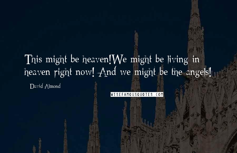 David Almond Quotes: This might be heaven!We might be living in heaven right now! And we might be the angels!