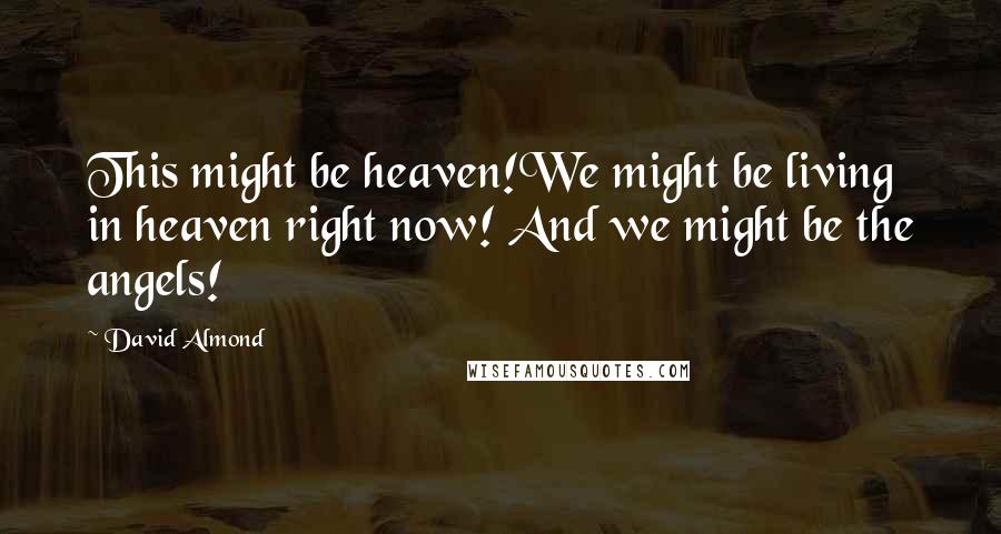 David Almond Quotes: This might be heaven!We might be living in heaven right now! And we might be the angels!