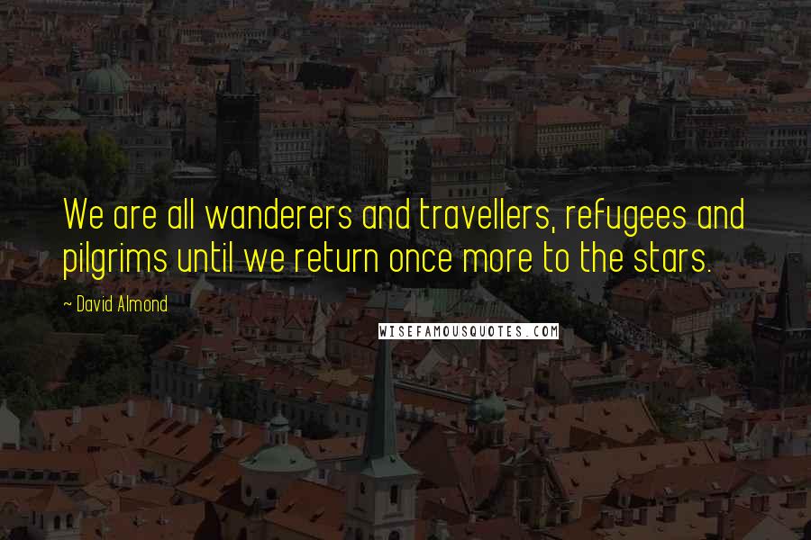 David Almond Quotes: We are all wanderers and travellers, refugees and pilgrims until we return once more to the stars.