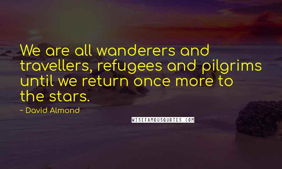 David Almond Quotes: We are all wanderers and travellers, refugees and pilgrims until we return once more to the stars.