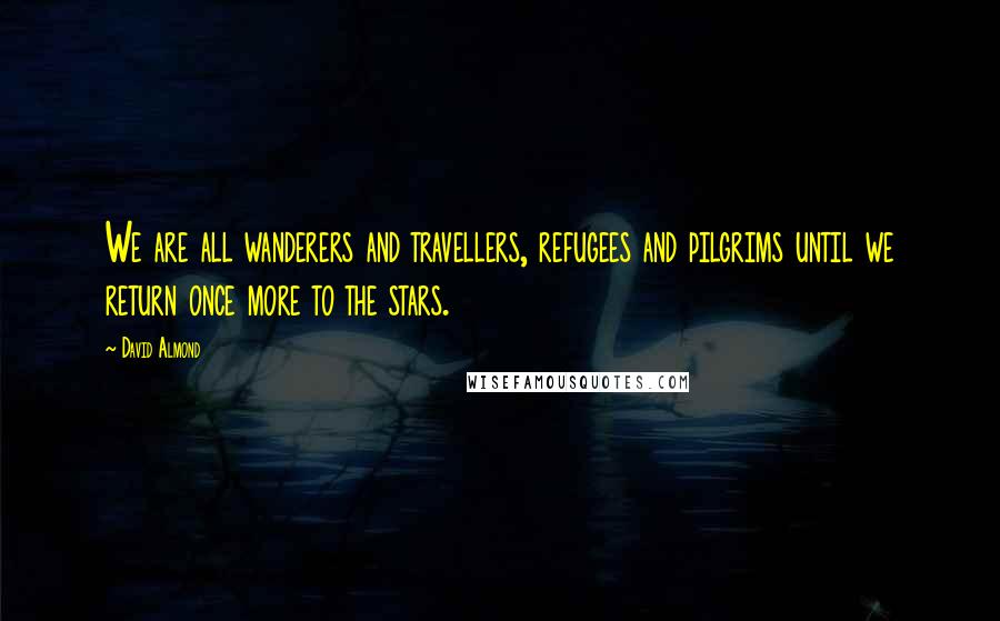 David Almond Quotes: We are all wanderers and travellers, refugees and pilgrims until we return once more to the stars.