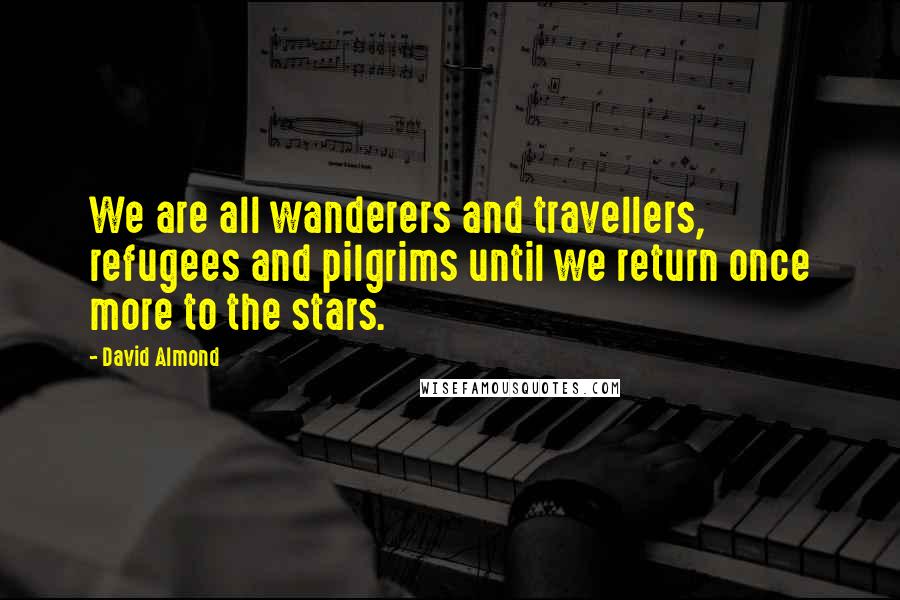 David Almond Quotes: We are all wanderers and travellers, refugees and pilgrims until we return once more to the stars.