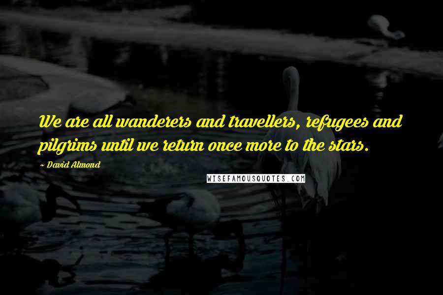 David Almond Quotes: We are all wanderers and travellers, refugees and pilgrims until we return once more to the stars.