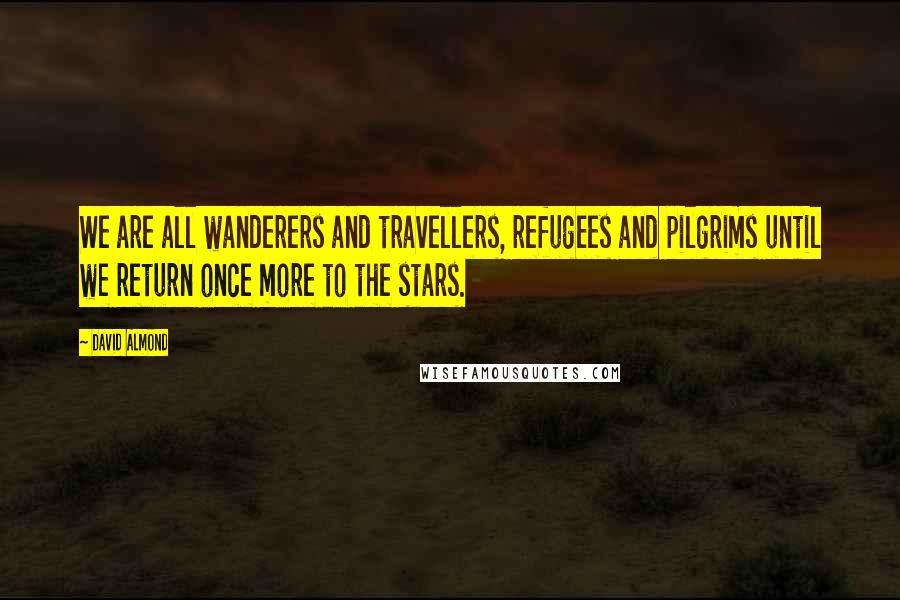 David Almond Quotes: We are all wanderers and travellers, refugees and pilgrims until we return once more to the stars.