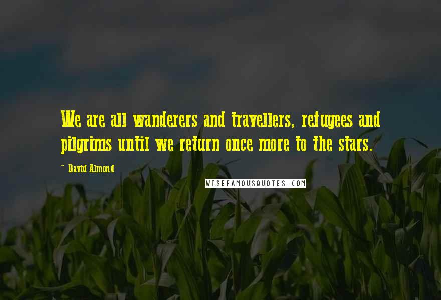 David Almond Quotes: We are all wanderers and travellers, refugees and pilgrims until we return once more to the stars.