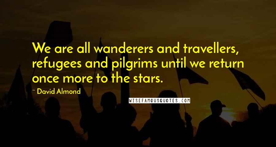 David Almond Quotes: We are all wanderers and travellers, refugees and pilgrims until we return once more to the stars.