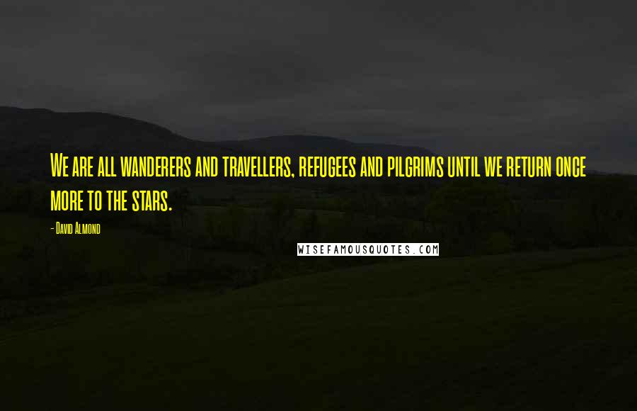 David Almond Quotes: We are all wanderers and travellers, refugees and pilgrims until we return once more to the stars.