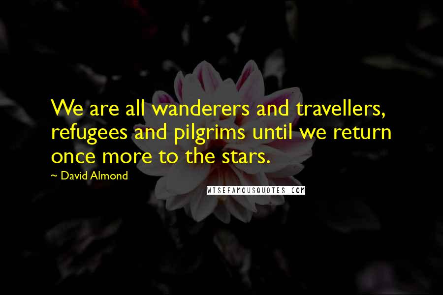 David Almond Quotes: We are all wanderers and travellers, refugees and pilgrims until we return once more to the stars.