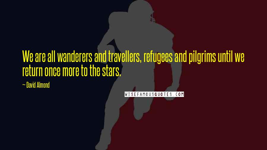 David Almond Quotes: We are all wanderers and travellers, refugees and pilgrims until we return once more to the stars.