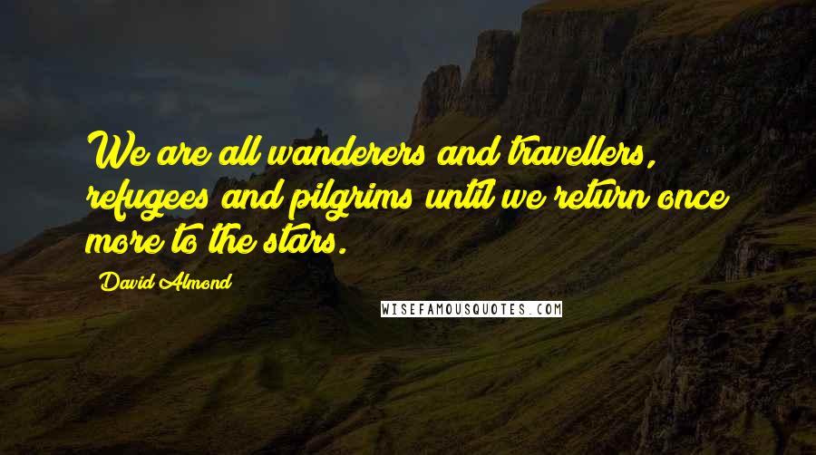 David Almond Quotes: We are all wanderers and travellers, refugees and pilgrims until we return once more to the stars.