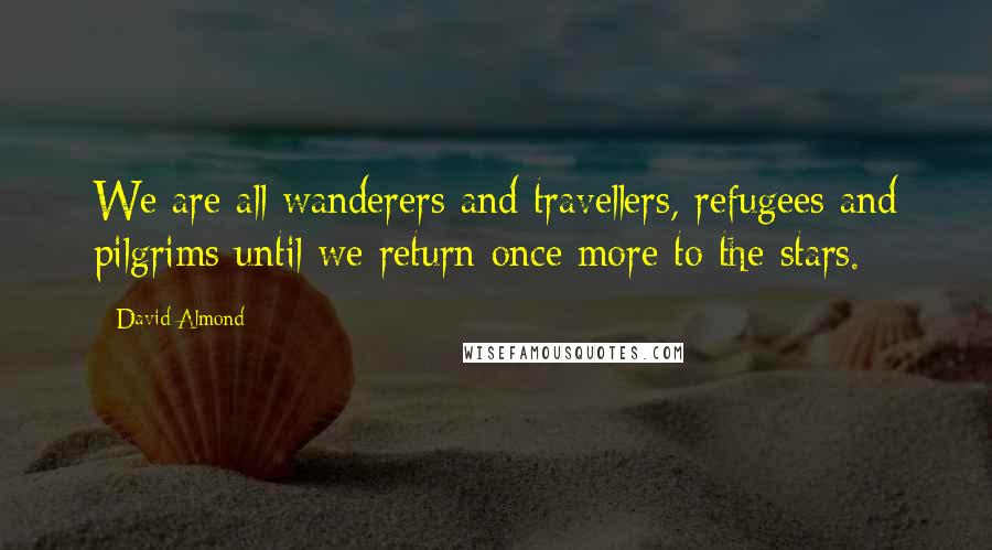 David Almond Quotes: We are all wanderers and travellers, refugees and pilgrims until we return once more to the stars.