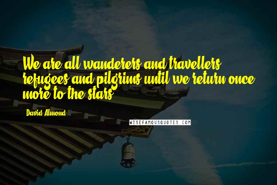 David Almond Quotes: We are all wanderers and travellers, refugees and pilgrims until we return once more to the stars.