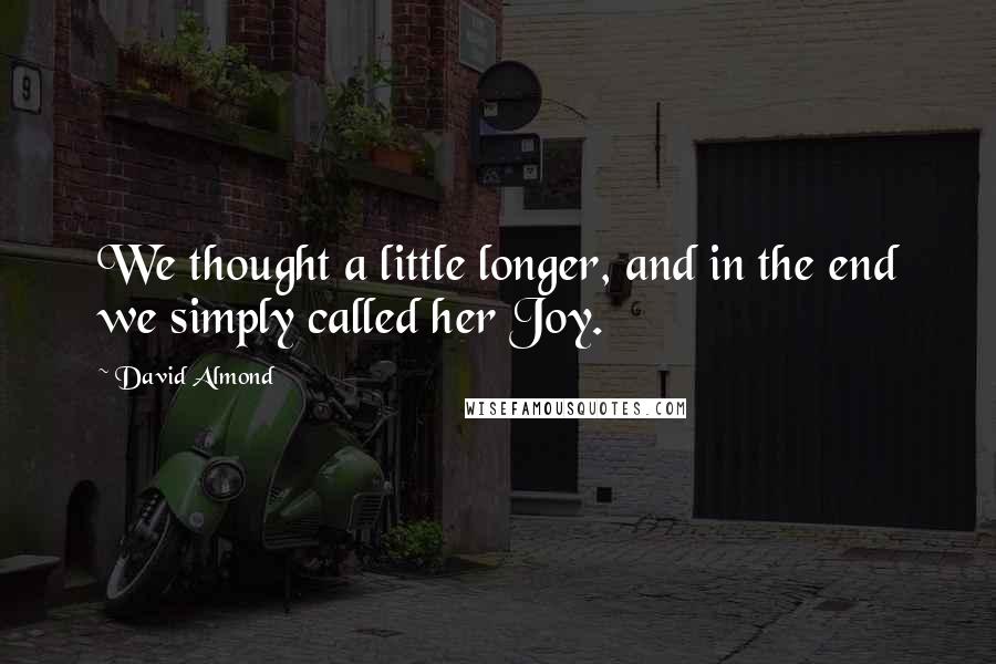 David Almond Quotes: We thought a little longer, and in the end we simply called her Joy.