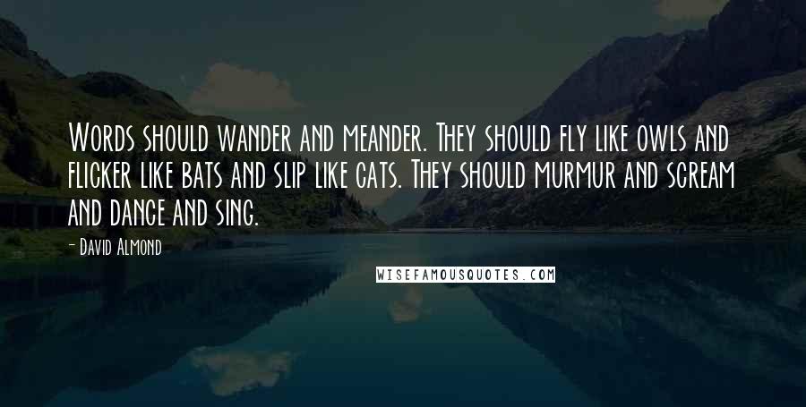 David Almond Quotes: Words should wander and meander. They should fly like owls and flicker like bats and slip like cats. They should murmur and scream and dance and sing.