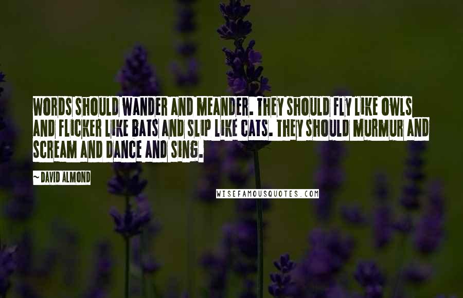 David Almond Quotes: Words should wander and meander. They should fly like owls and flicker like bats and slip like cats. They should murmur and scream and dance and sing.