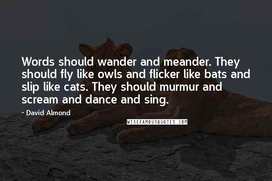 David Almond Quotes: Words should wander and meander. They should fly like owls and flicker like bats and slip like cats. They should murmur and scream and dance and sing.