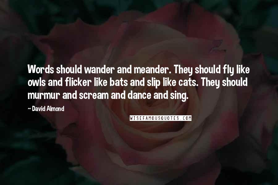 David Almond Quotes: Words should wander and meander. They should fly like owls and flicker like bats and slip like cats. They should murmur and scream and dance and sing.