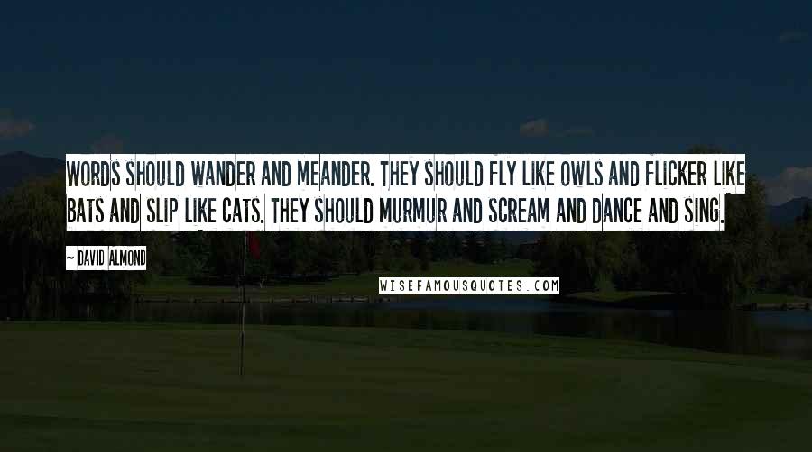 David Almond Quotes: Words should wander and meander. They should fly like owls and flicker like bats and slip like cats. They should murmur and scream and dance and sing.