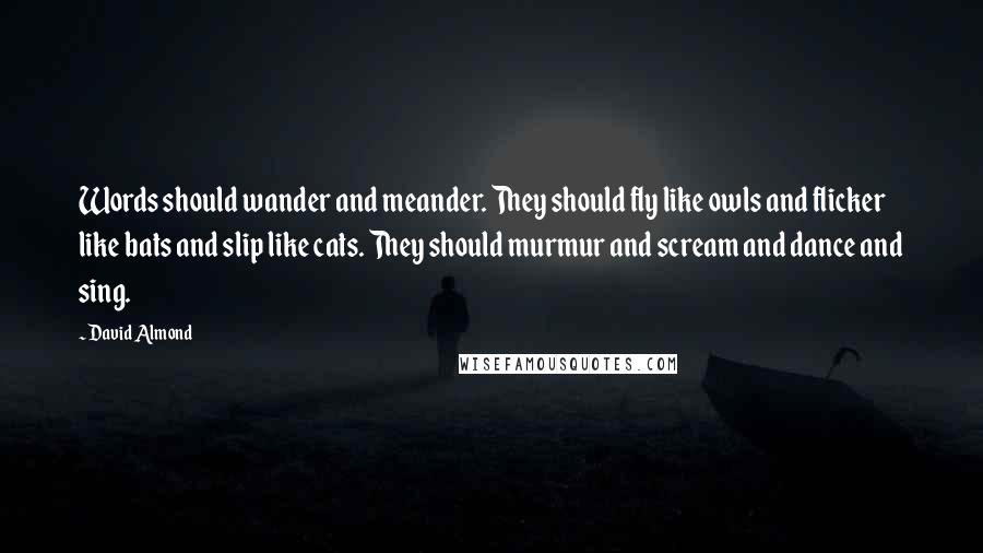 David Almond Quotes: Words should wander and meander. They should fly like owls and flicker like bats and slip like cats. They should murmur and scream and dance and sing.