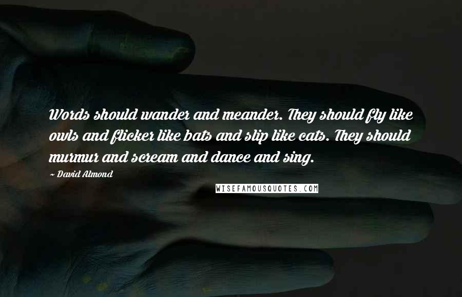 David Almond Quotes: Words should wander and meander. They should fly like owls and flicker like bats and slip like cats. They should murmur and scream and dance and sing.