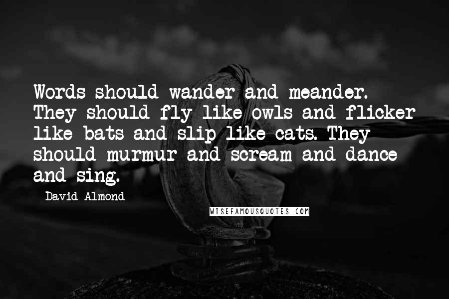 David Almond Quotes: Words should wander and meander. They should fly like owls and flicker like bats and slip like cats. They should murmur and scream and dance and sing.