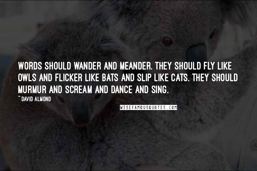 David Almond Quotes: Words should wander and meander. They should fly like owls and flicker like bats and slip like cats. They should murmur and scream and dance and sing.