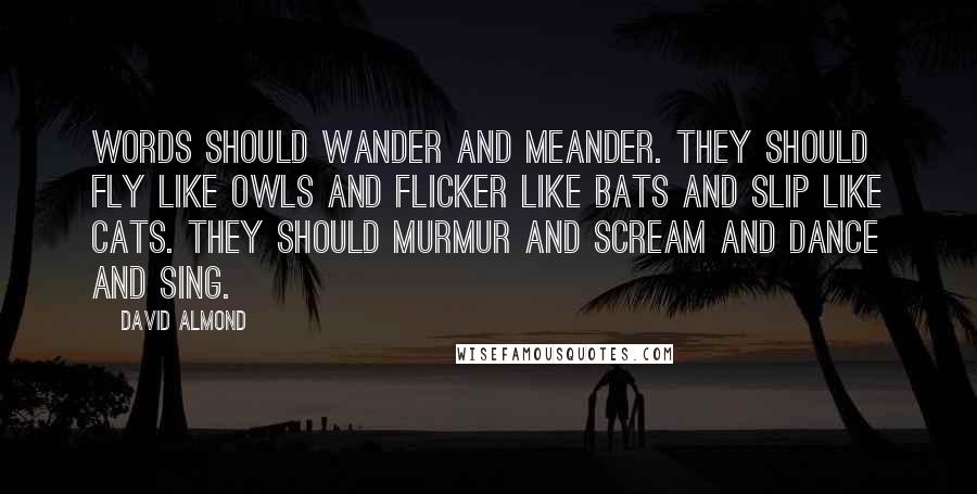David Almond Quotes: Words should wander and meander. They should fly like owls and flicker like bats and slip like cats. They should murmur and scream and dance and sing.