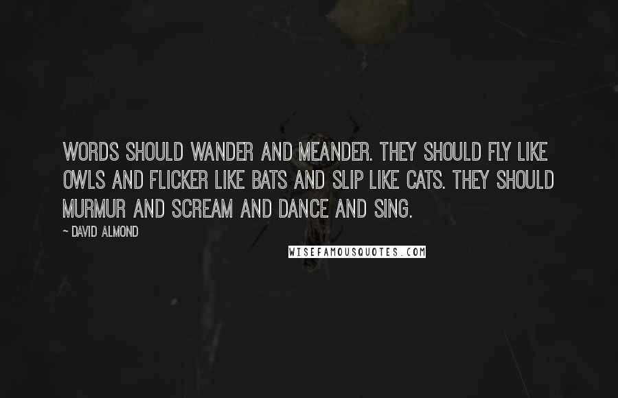 David Almond Quotes: Words should wander and meander. They should fly like owls and flicker like bats and slip like cats. They should murmur and scream and dance and sing.