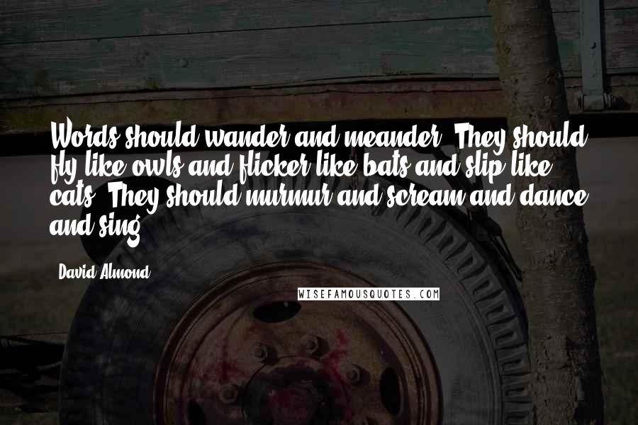 David Almond Quotes: Words should wander and meander. They should fly like owls and flicker like bats and slip like cats. They should murmur and scream and dance and sing.